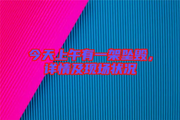 今天上午有一架墜毀，詳情及現(xiàn)場(chǎng)狀況