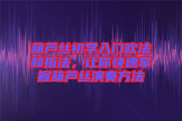 葫蘆絲初學(xué)入門吹法和指法，讓你快速掌握葫蘆絲演奏方法