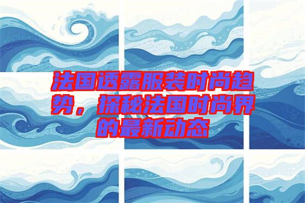 法國透露服裝時尚趨勢，探秘法國時尚界的最新動態(tài)