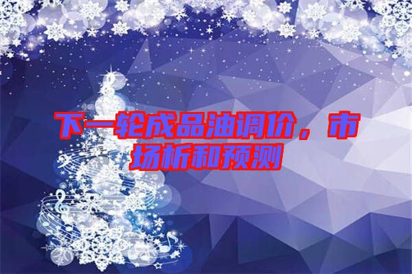 下一輪成品油調(diào)價，市場析和預(yù)測