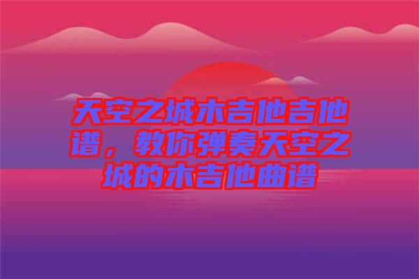 天空之城木吉他吉他譜，教你彈奏天空之城的木吉他曲譜