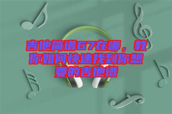 吉他簡(jiǎn)譜67在哪，教你如何快速找到你想要的吉他譜