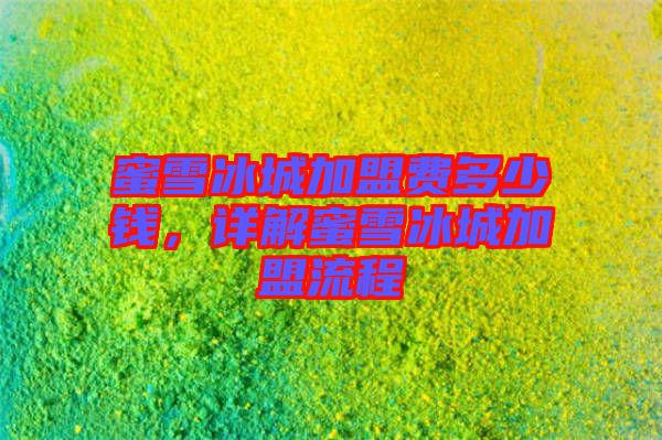 蜜雪冰城加盟費多少錢，詳解蜜雪冰城加盟流程