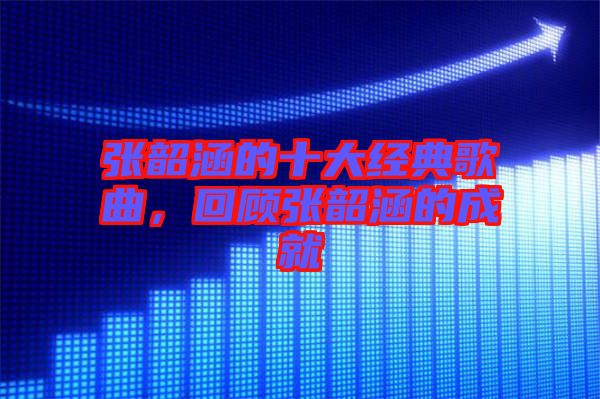 張韶涵的十大經(jīng)典歌曲，回顧張韶涵的成就