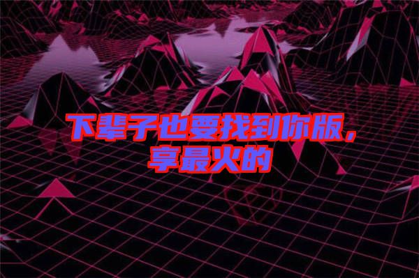 下輩子也要找到你版，享最火的