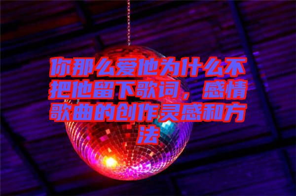你那么愛(ài)他為什么不把他留下歌詞，感情歌曲的創(chuàng)作靈感和方法