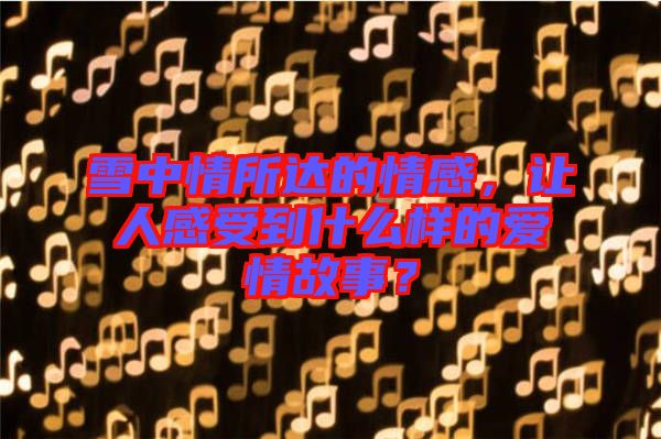 雪中情所達(dá)的情感，讓人感受到什么樣的愛情故事？