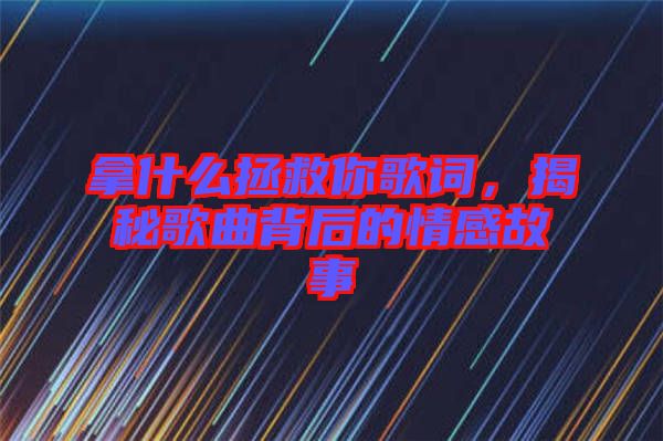 拿什么拯救你歌詞，揭秘歌曲背后的情感故事