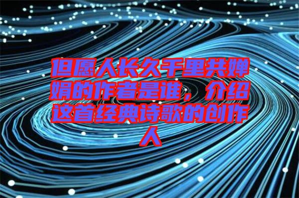 但愿人長久千里共嬋娟的作者是誰，介紹這首經(jīng)典詩歌的創(chuàng)作人