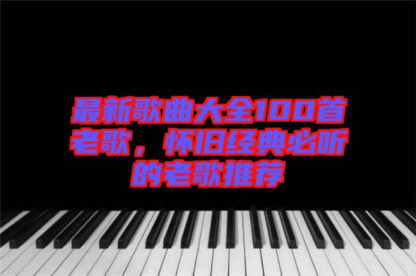 最新歌曲大全100首老歌，懷舊經(jīng)典必聽的老歌推薦