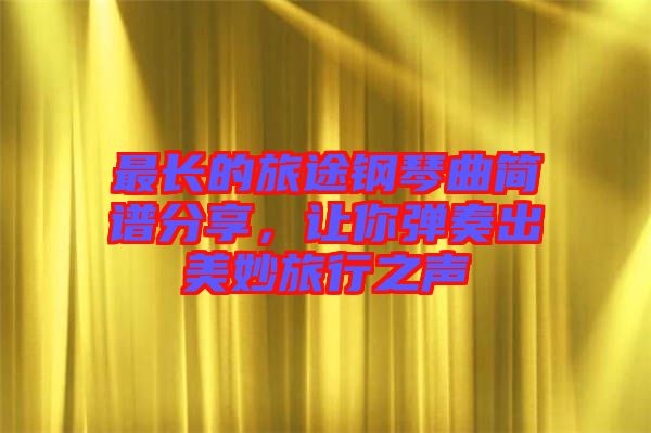 最長的旅途鋼琴曲簡譜分享，讓你彈奏出美妙旅行之聲