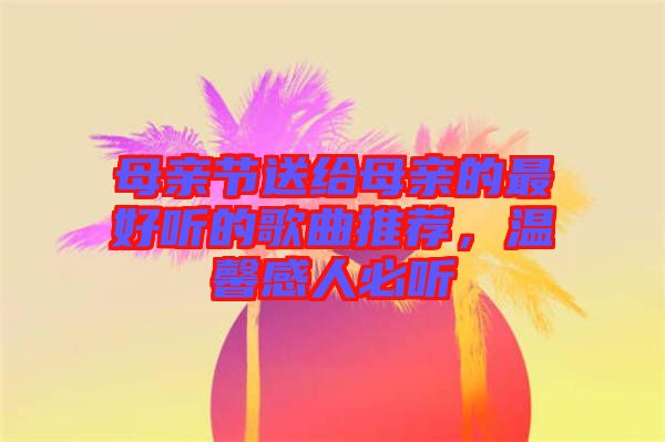 母親節(jié)送給母親的最好聽的歌曲推薦，溫馨感人必聽
