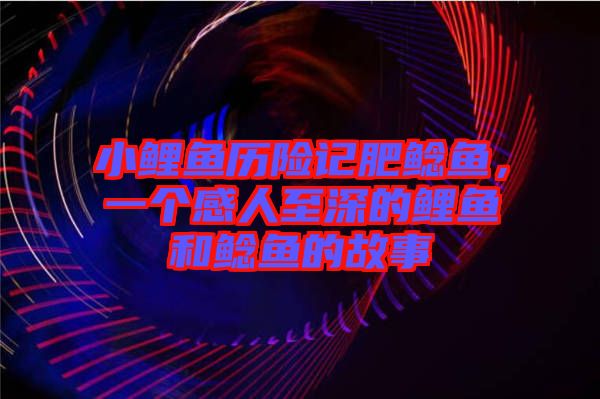 小鯉魚歷險記肥鯰魚，一個感人至深的鯉魚和鯰魚的故事