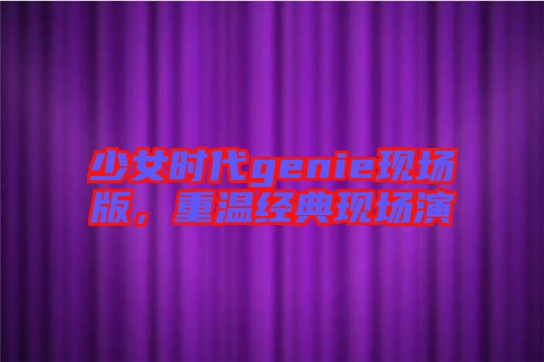 少女時(shí)代genie現(xiàn)場版，重溫經(jīng)典現(xiàn)場演