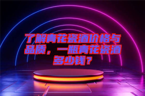 了解青花瓷酒價(jià)格與品質(zhì)，一瓶青花瓷酒多少錢？