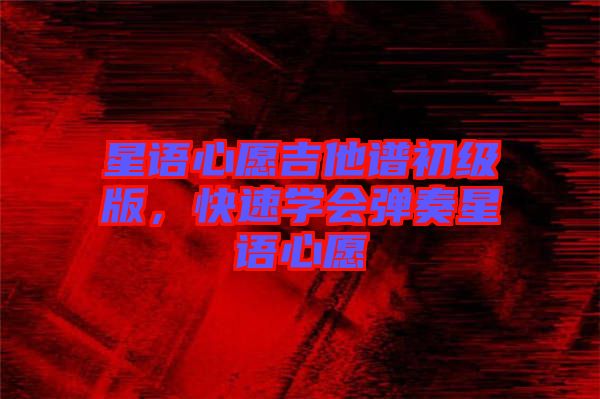 星語(yǔ)心愿吉他譜初級(jí)版，快速學(xué)會(huì)彈奏星語(yǔ)心愿