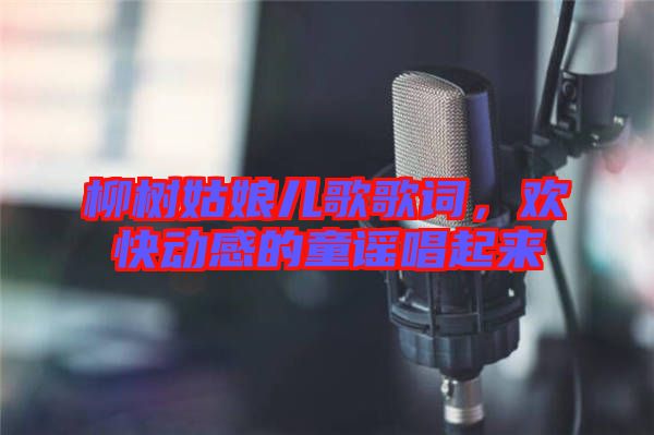 柳樹姑娘兒歌歌詞，歡快動(dòng)感的童謠唱起來