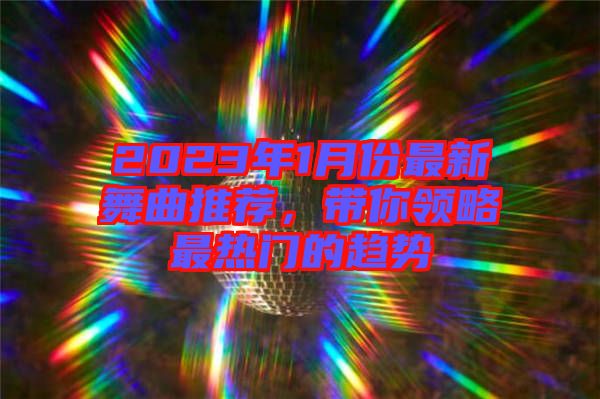 2023年1月份最新舞曲推薦，帶你領(lǐng)略最熱門的趨勢(shì)