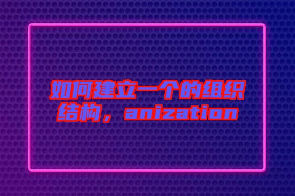 如何建立一個的組織結(jié)構(gòu)，anization