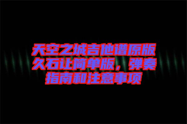 天空之城吉他譜原版久石讓簡單版，彈奏指南和注意事項