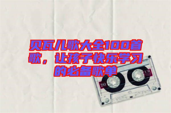 貝瓦兒歌大全100首歌，讓孩子快樂(lè)學(xué)習(xí)的必備歌單