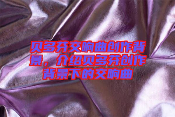 貝多芬交響曲創(chuàng)作背景，介紹貝多芬創(chuàng)作背景下的交響曲