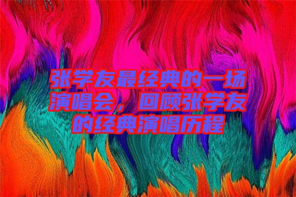 張學(xué)友最經(jīng)典的一場演唱會，回顧張學(xué)友的經(jīng)典演唱歷程