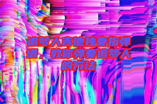 追夢人吉他獨奏指彈譜，教你彈奏追夢人的方法