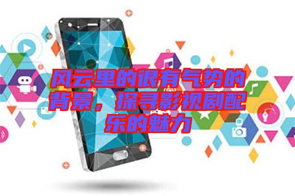 風(fēng)云里的很有氣勢(shì)的背景，探尋影視劇配樂(lè)的魅力