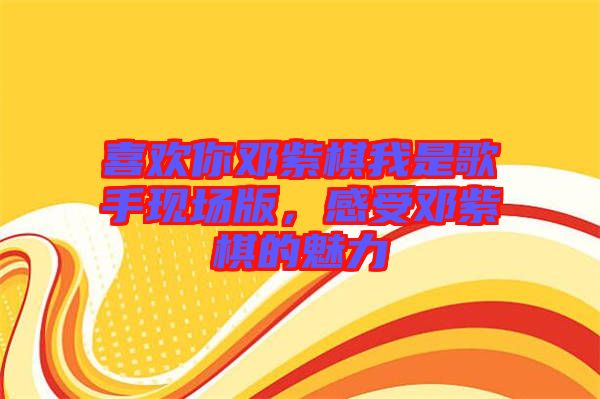 喜歡你鄧紫棋我是歌手現(xiàn)場版，感受鄧紫棋的魅力