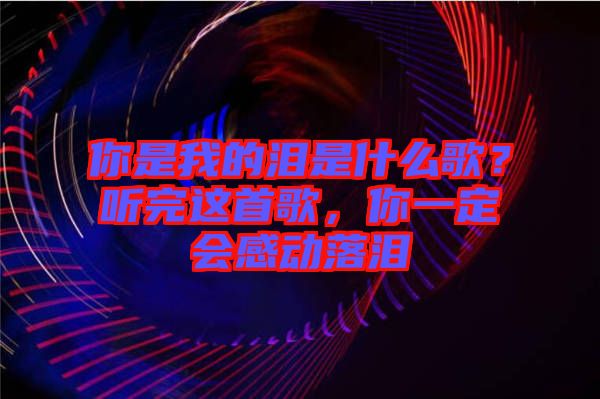 你是我的淚是什么歌？聽完這首歌，你一定會(huì)感動(dòng)落淚