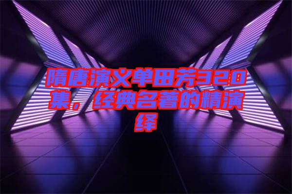 隋唐演義單田芳320集，經(jīng)典名著的精演繹