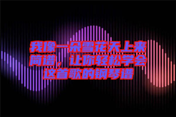 我像一朵雪花天上來簡譜，讓你輕松學(xué)會這首歌的鋼琴譜