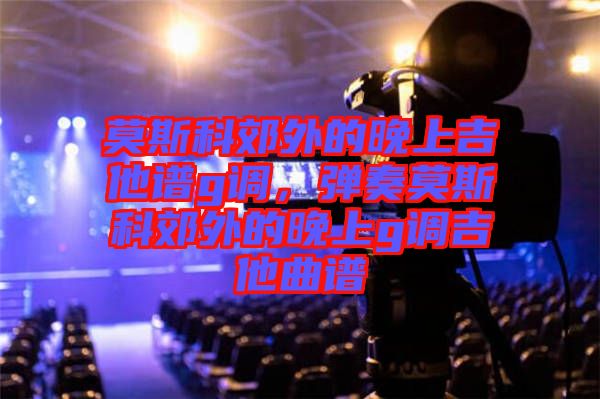 莫斯科郊外的晚上吉他譜g調(diào)，彈奏莫斯科郊外的晚上g調(diào)吉他曲譜