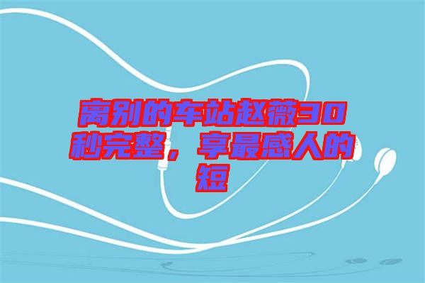 離別的車站趙薇30秒完整，享最感人的短