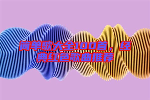 簡單歌大全100首，經(jīng)典紅色歌曲推薦