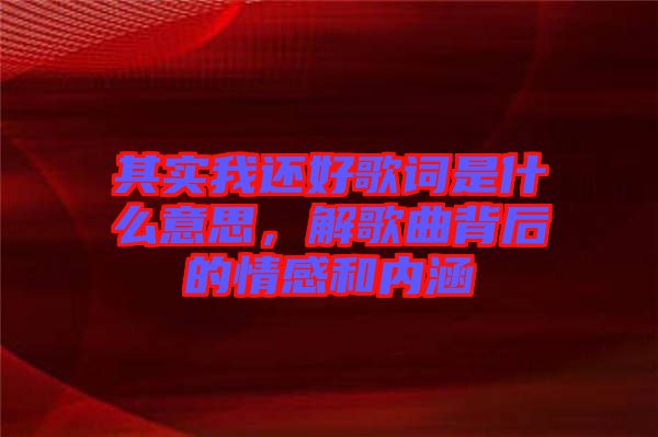 其實(shí)我還好歌詞是什么意思，解歌曲背后的情感和內(nèi)涵