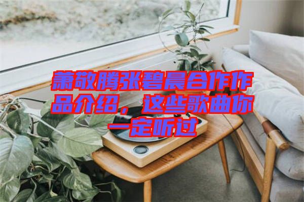 蕭敬騰張碧晨合作作品介紹，這些歌曲你一定聽過