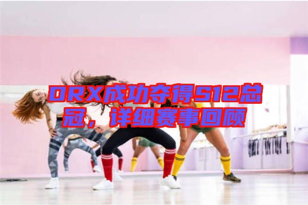 DRX成功奪得S12總冠，詳細賽事回顧