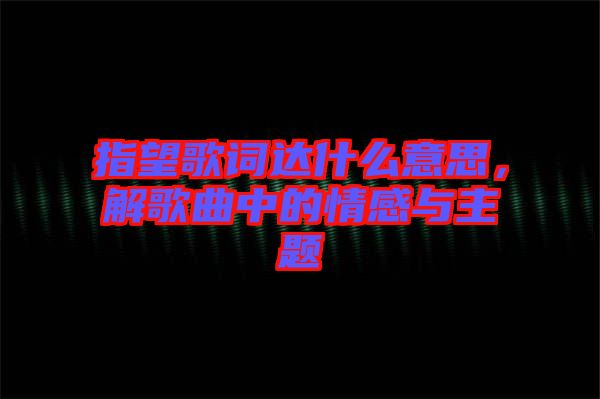 指望歌詞達什么意思，解歌曲中的情感與主題
