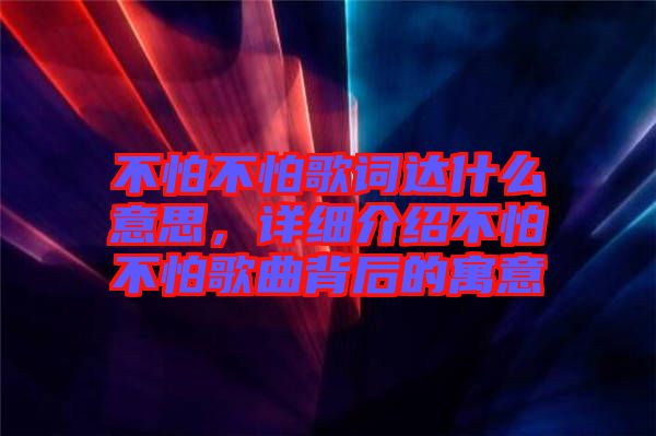 不怕不怕歌詞達(dá)什么意思，詳細(xì)介紹不怕不怕歌曲背后的寓意