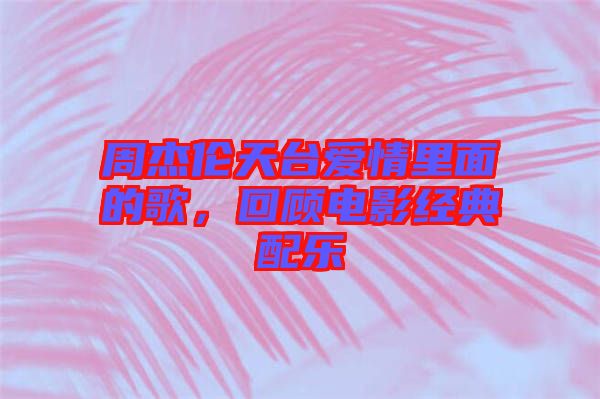 周杰倫天臺(tái)愛(ài)情里面的歌，回顧電影經(jīng)典配樂(lè)