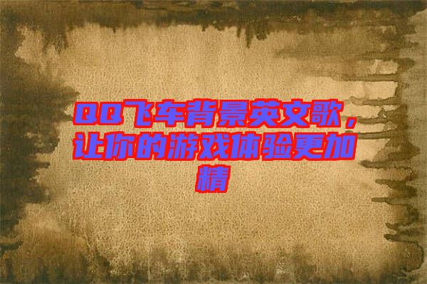 QQ飛車背景英文歌，讓你的游戲體驗更加精