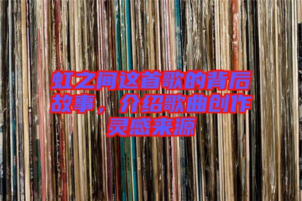 虹之間這首歌的背后故事，介紹歌曲創(chuàng)作靈感來源