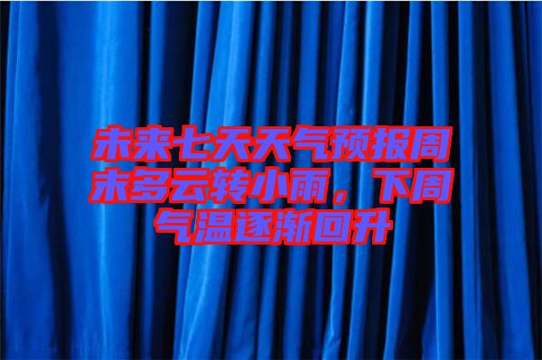 未來七天天氣預(yù)報(bào)周末多云轉(zhuǎn)小雨，下周氣溫逐漸回升