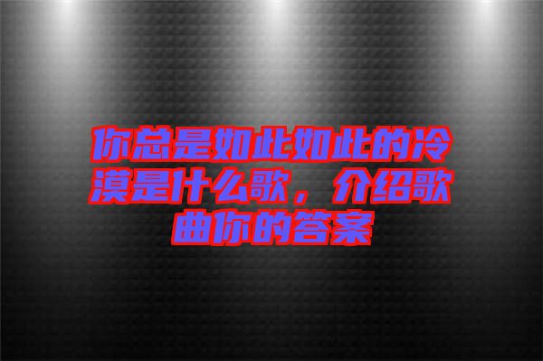 你總是如此如此的冷漠是什么歌，介紹歌曲你的答案