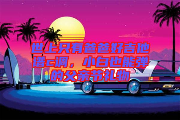 世上只有爸爸好吉他譜c調(diào)，小白也能彈的父親節(jié)禮物