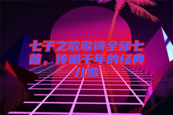 七子之歌歌詞全部七首，傳唱千年的經(jīng)典兒歌
