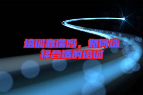 培訓(xùn)靠譜嗎，如何選擇合適的培訓(xùn)