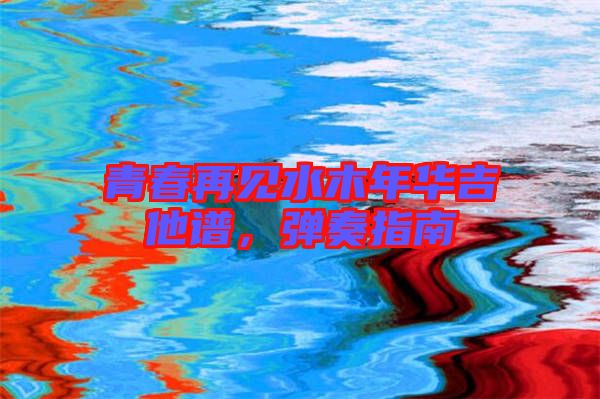 青春再見水木年華吉他譜，彈奏指南